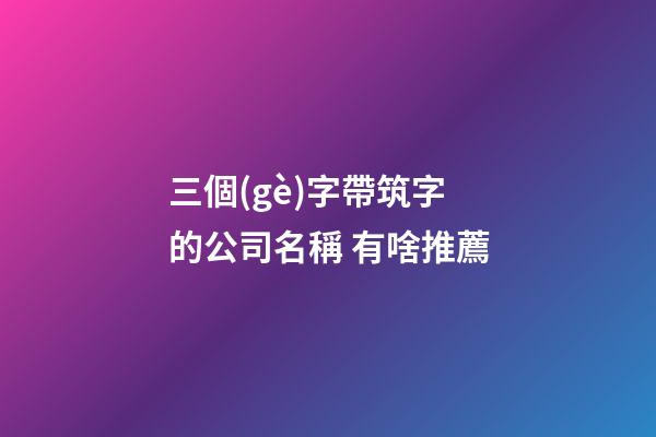 三個(gè)字帶筑字的公司名稱 有啥推薦-第1張-公司起名-玄機(jī)派